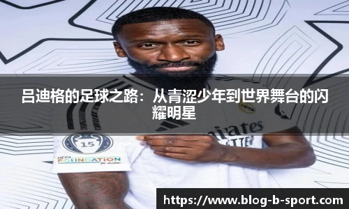 吕迪格的足球之路:从青涩少年到世界舞台的闪耀明星