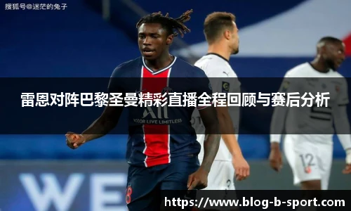 雷恩对阵巴黎圣曼精彩直播全程回顾与赛后分析