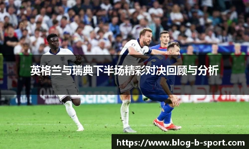 英格兰与瑞典下半场精彩对决回顾与分析