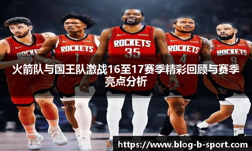 火箭队与国王队激战16至17赛季精彩回顾与赛季亮点分析