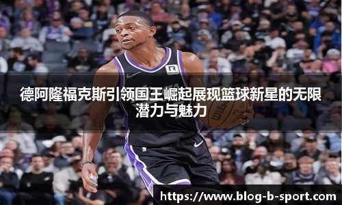 德阿隆福克斯引领国王崛起展现篮球新星的无限潜力与魅力