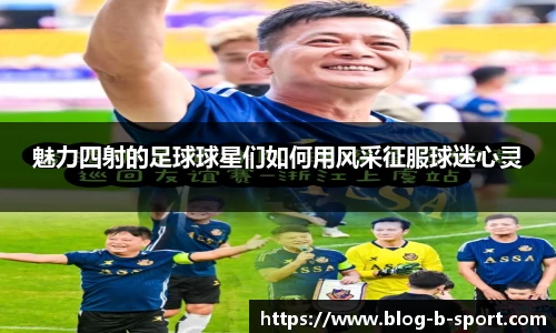 魅力四射的足球球星们如何用风采征服球迷心灵