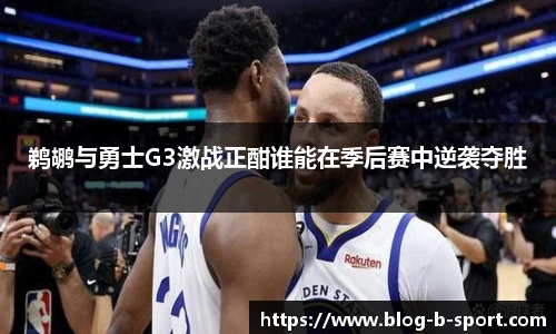 鹈鹕与勇士G3激战正酣谁能在季后赛中逆袭夺胜