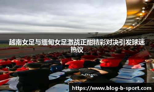 越南女足与缅甸女足激战正酣精彩对决引发球迷热议