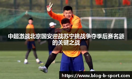 中超激战北京国安迎战苏宁挑战争夺季后赛名额的关键之战