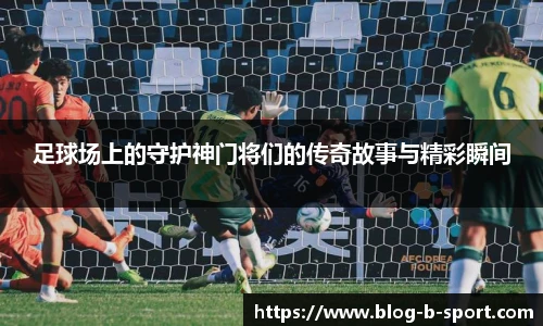 足球场上的守护神门将们的传奇故事与精彩瞬间